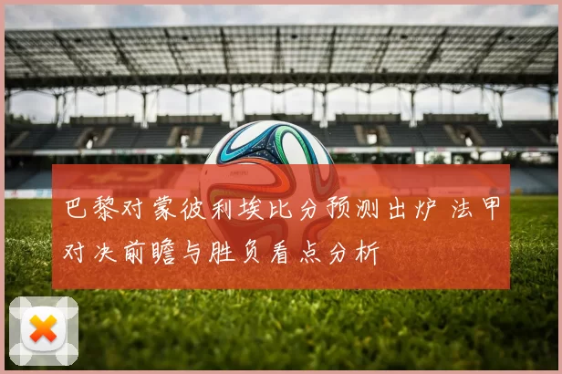 巴黎对蒙彼利埃比分预测出炉 法甲对决前瞻与胜负看点分析