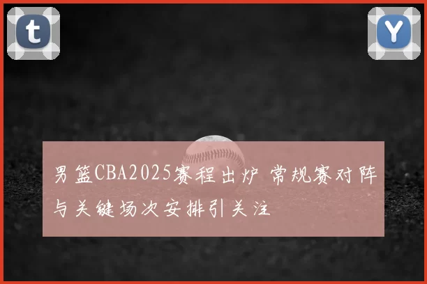 男篮CBA2025赛程出炉 常规赛对阵与关键场次安排引关注