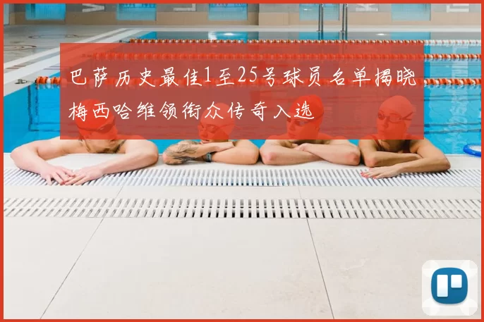 巴萨历史最佳1至25号球员名单揭晓梅西哈维领衔众传奇入选