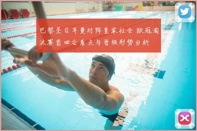 巴黎圣日耳曼对阵皇家社会 欧冠淘汰赛首回合看点与晋级形势分析