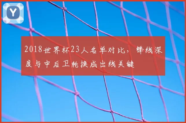 2018世界杯23人名单对比，锋线深度与中后卫轮换成出线关键