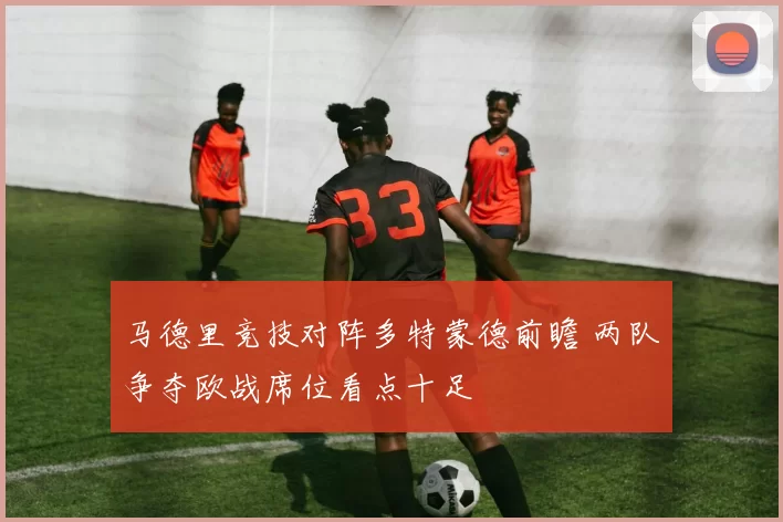 马德里竞技对阵多特蒙德前瞻 两队争夺欧战席位看点十足