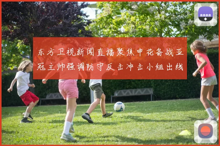 东方卫视新闻直播聚焦申花备战亚冠主帅强调防守反击冲击小组出线