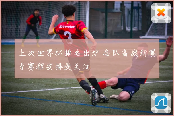 上次世界杯排名出炉 各队备战新赛季赛程安排受关注