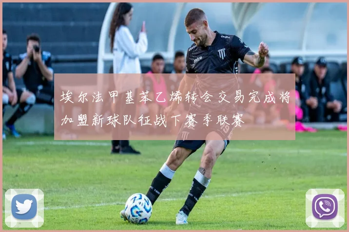 埃尔法甲基苯乙烯转会交易完成将加盟新球队征战下赛季联赛