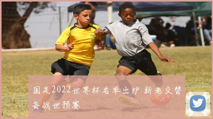 国足2022世界杯名单出炉 新老交替备战世预赛