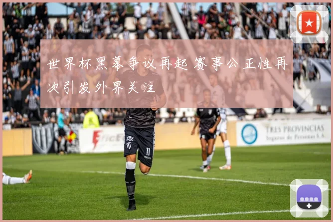 世界杯黑幕争议再起 赛事公正性再次引发外界关注