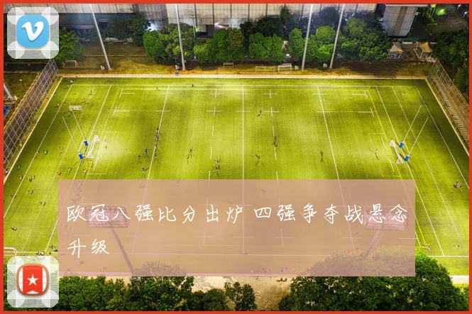 欧冠八强比分出炉 四强争夺战悬念升级