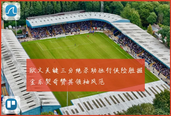 欧文关键三分绝杀助独行侠险胜掘金东契奇赞其领袖风范