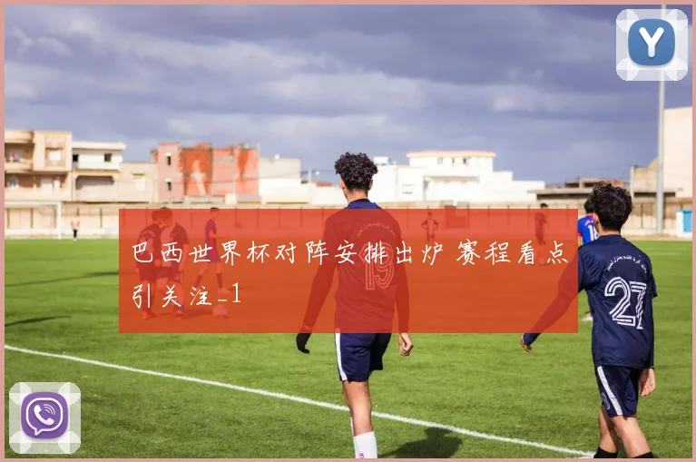 巴西世界杯对阵安排出炉 赛程看点引关注_1