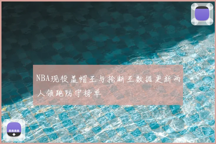 NBA现役盖帽王与抢断王数据更新两人领跑防守榜单