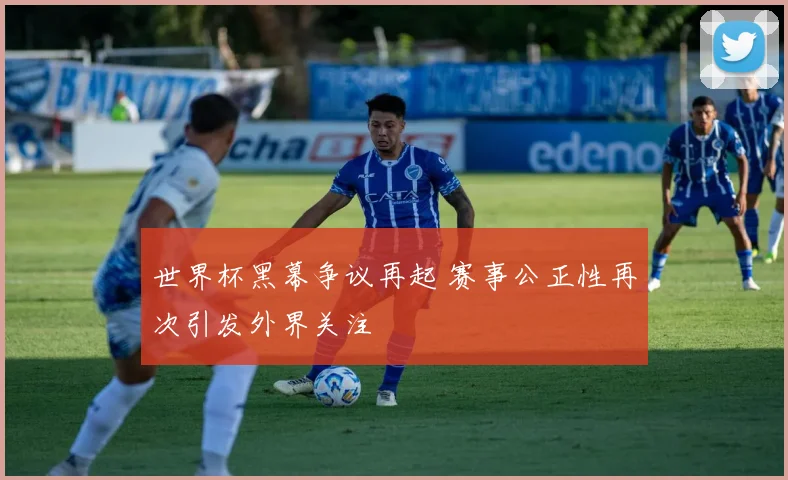 世界杯黑幕争议再起 赛事公正性再次引发外界关注