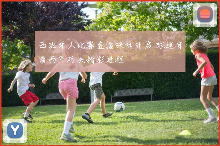 西班牙人比赛直播咪咕开启 球迷可看西甲对决精彩进程