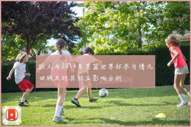 欧文与2014年男篮世界杯参与情况回顾及对其职业影响分析