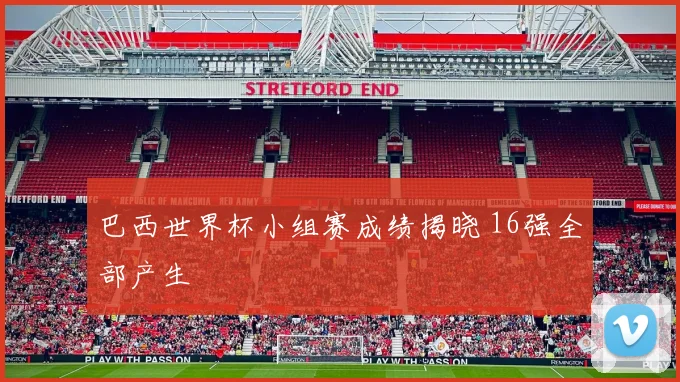 巴西世界杯小组赛成绩揭晓 16强全部产生