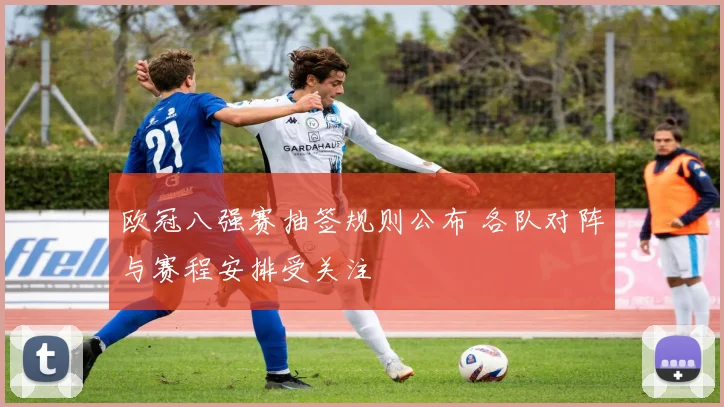 欧冠八强赛抽签规则公布 各队对阵与赛程安排受关注