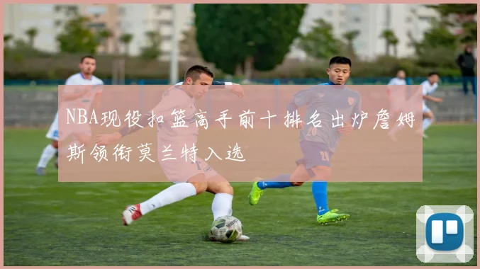 NBA现役扣篮高手前十排名出炉詹姆斯领衔莫兰特入选