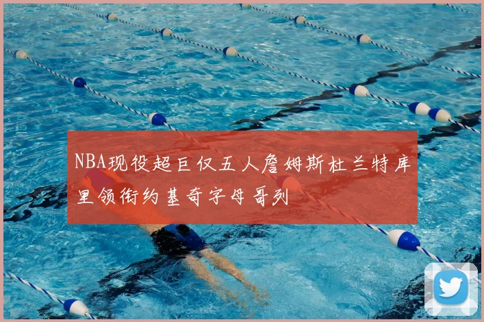 NBA现役超巨仅五人詹姆斯杜兰特库里领衔约基奇字母哥列