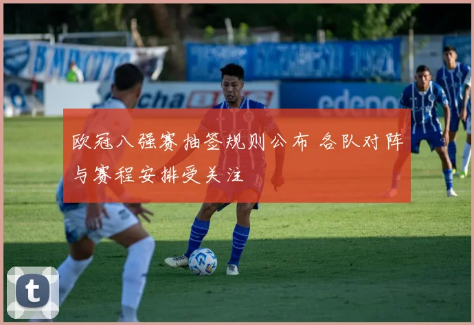 欧冠八强赛抽签规则公布 各队对阵与赛程安排受关注