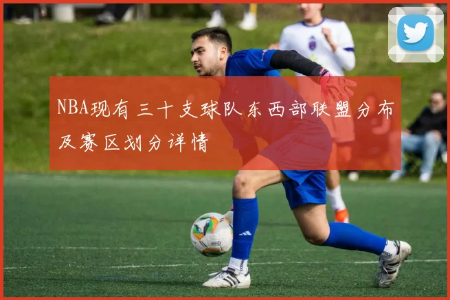 NBA现有三十支球队东西部联盟分布及赛区划分详情